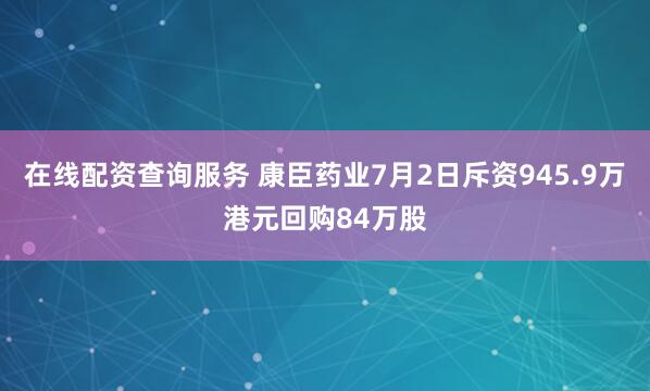 在线配资查询服务 康臣药业7月2日斥资945.9万港元回购84万股