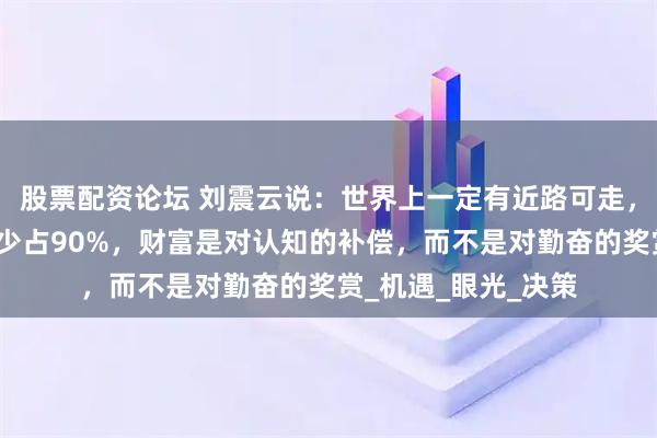 股票配资论坛 刘震云说：世界上一定有近路可走，靠投机成功的人最少占90%，财富是对认知的补偿，而不是对勤奋的奖赏_机遇_眼光_决策