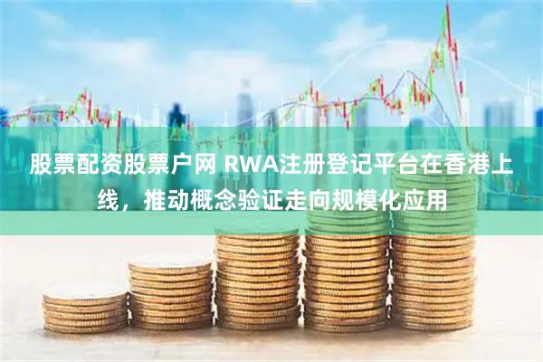 股票配资股票户网 RWA注册登记平台在香港上线，推动概念验证走向规模化应用