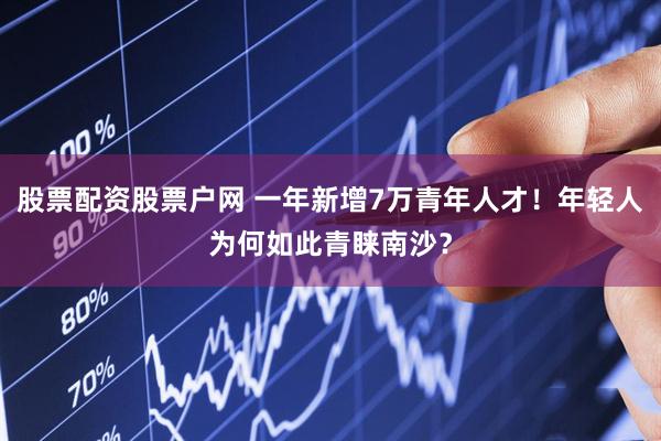 股票配资股票户网 一年新增7万青年人才！年轻人为何如此青睐南沙？
