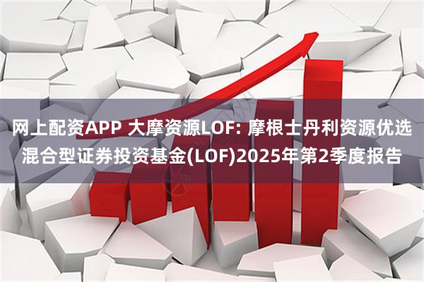 网上配资APP 大摩资源LOF: 摩根士丹利资源优选混合型证券投资基金(LOF)2025年第2季度报告