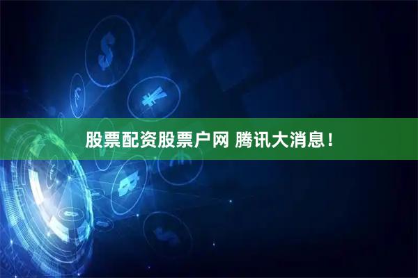 股票配资股票户网 腾讯大消息！