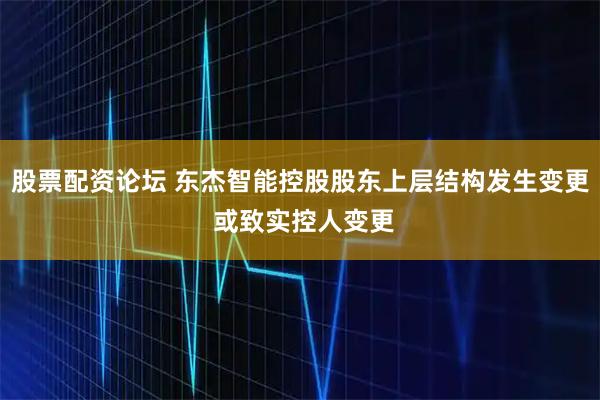 股票配资论坛 东杰智能控股股东上层结构发生变更 或致实控人变更