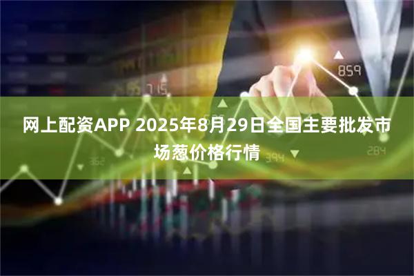 网上配资APP 2025年8月29日全国主要批发市场葱价格行情