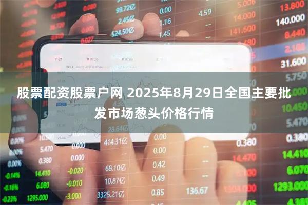 股票配资股票户网 2025年8月29日全国主要批发市场葱头价格行情
