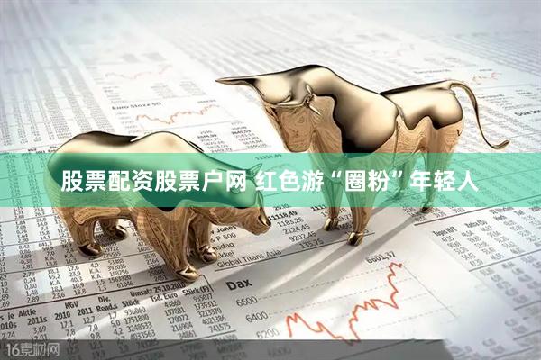 股票配资股票户网 红色游“圈粉”年轻人