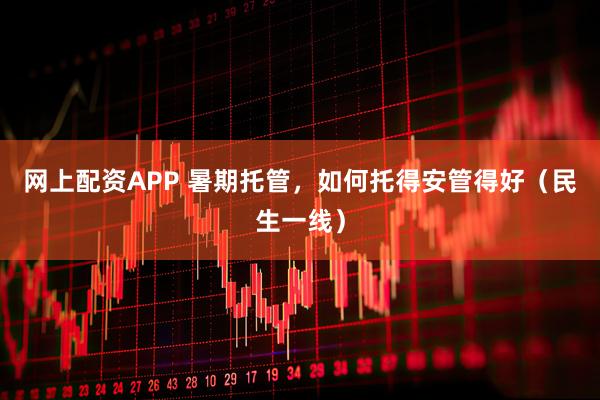 网上配资APP 暑期托管，如何托得安管得好（民生一线）