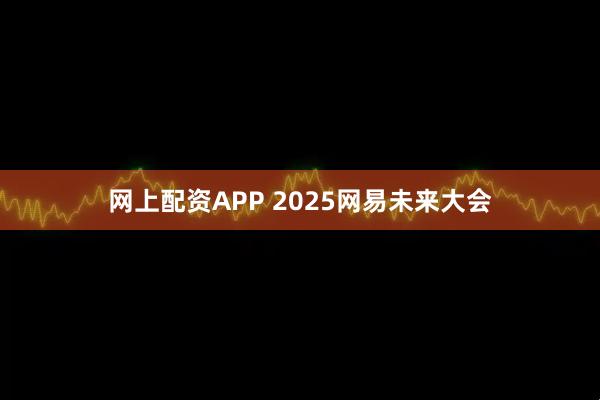 网上配资APP 2025网易未来大会