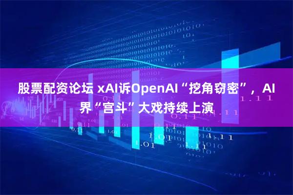 股票配资论坛 xAI诉OpenAI“挖角窃密”，AI界“宫斗”大戏持续上演