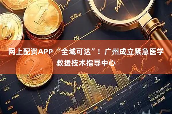 网上配资APP “全域可达”！广州成立紧急医学救援技术指导中心