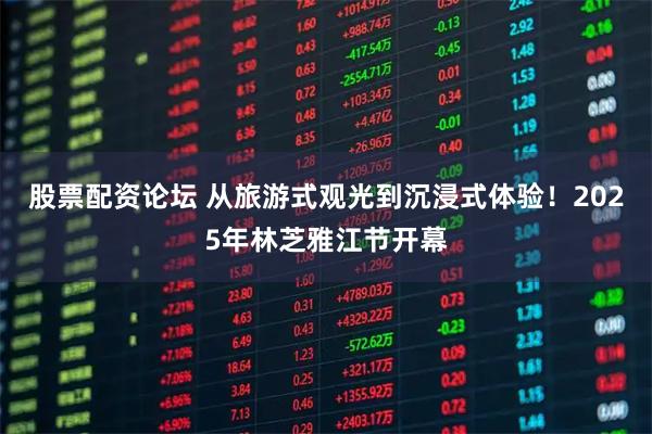 股票配资论坛 从旅游式观光到沉浸式体验！2025年林芝雅江节开幕
