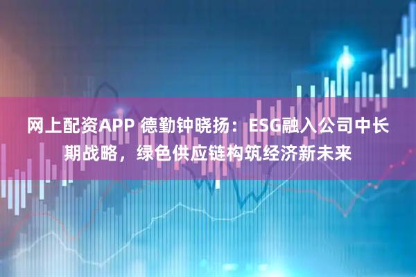 网上配资APP 德勤钟晓扬：ESG融入公司中长期战略，绿色供应链构筑经济新未来