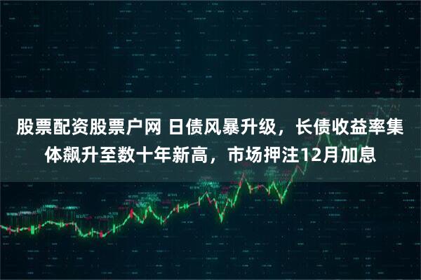 股票配资股票户网 日债风暴升级，长债收益率集体飙升至数十年新高，市场押注12月加息