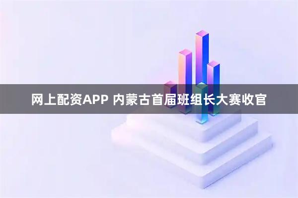网上配资APP 内蒙古首届班组长大赛收官