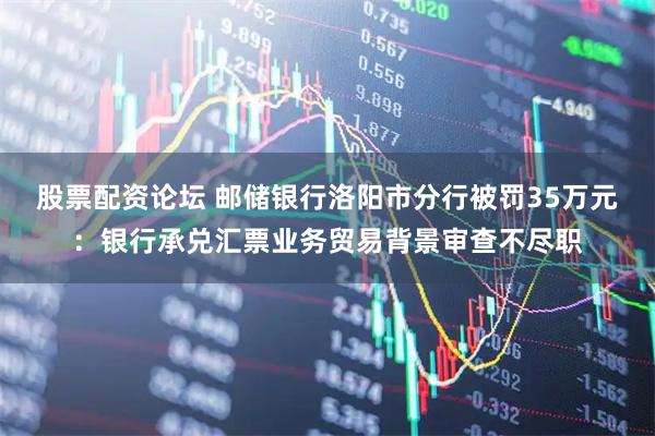 股票配资论坛 邮储银行洛阳市分行被罚35万元：银行承兑汇票业务贸易背景审查不尽职