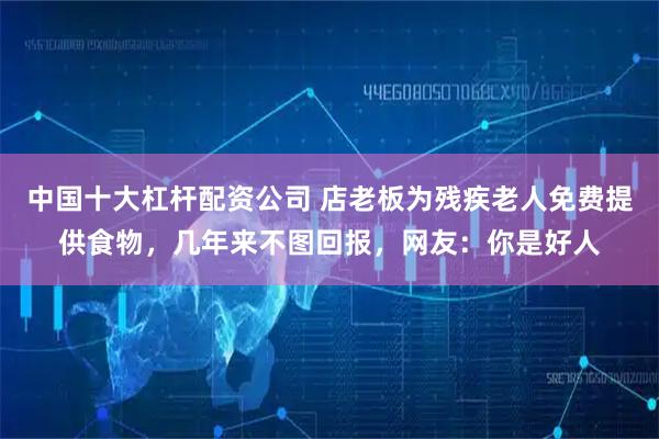 中国十大杠杆配资公司 店老板为残疾老人免费提供食物，几年来不图回报，网友：你是好人