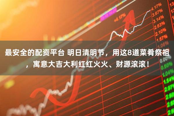 最安全的配资平台 明日清明节，用这8道菜肴祭祖，寓意大吉大利红红火火、财源滚滚！