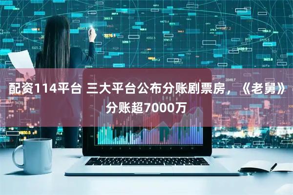配资114平台 三大平台公布分账剧票房，《老舅》分账超7000万