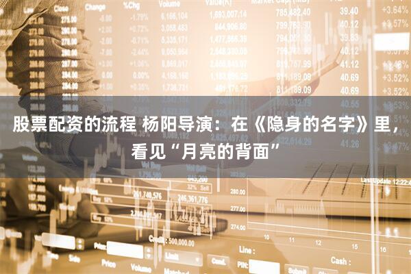 股票配资的流程 杨阳导演：在《隐身的名字》里，看见“月亮的背面”