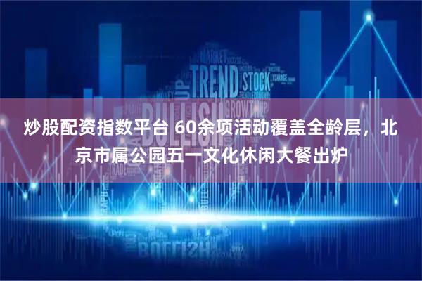 炒股配资指数平台 60余项活动覆盖全龄层，北京市属公园五一文化休闲大餐出炉