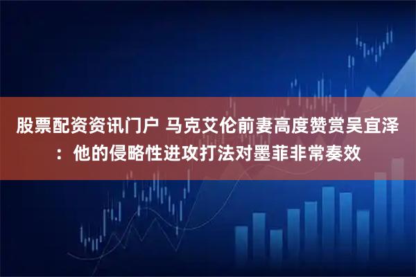 股票配资资讯门户 马克艾伦前妻高度赞赏吴宜泽：他的侵略性进攻打法对墨菲非常奏效