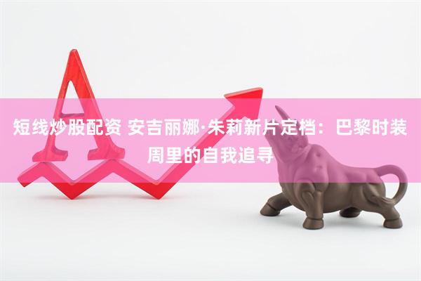 短线炒股配资 安吉丽娜·朱莉新片定档：巴黎时装周里的自我追寻