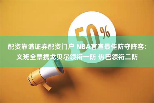 配资靠谱证券配资门户 NBA官宣最佳防守阵容：文班全票携戈贝尔领衔一防 热巴领衔二防