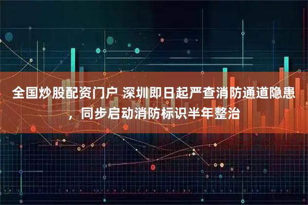 全国炒股配资门户 深圳即日起严查消防通道隐患，同步启动消防标识半年整治